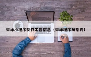 灯塔菏泽小程序制作出售信息（菏泽程序员招聘）