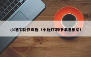 灯塔小程序制作课程（小程序制作课程总结）