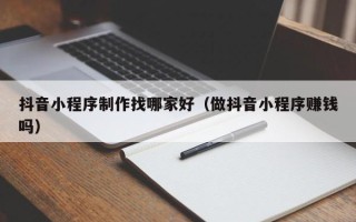 灯塔抖音小程序制作找哪家好（做抖音小程序赚钱吗）