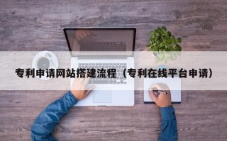 灯塔专利申请网站搭建流程（专利在线平台申请）