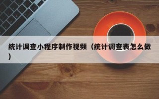 灯塔统计调查小程序制作视频（统计调查表怎么做）