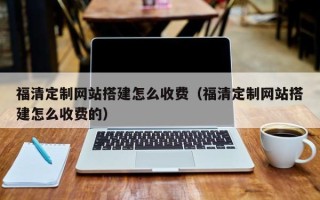 灯塔福清定制网站搭建怎么收费（福清定制网站搭建怎么收费的）