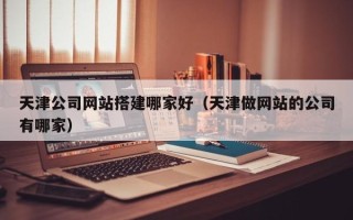 灯塔天津公司网站搭建哪家好（天津做网站的公司有哪家）