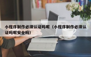灯塔小程序制作必须认证吗呢（小程序制作必须认证吗呢安全吗）