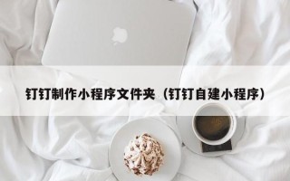 灯塔钉钉制作小程序文件夹（钉钉自建小程序）