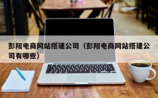 灯塔彭阳电商网站搭建公司（彭阳电商网站搭建公司有哪些）