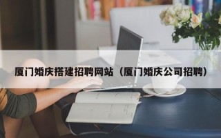灯塔厦门婚庆搭建招聘网站（厦门婚庆公司招聘）
