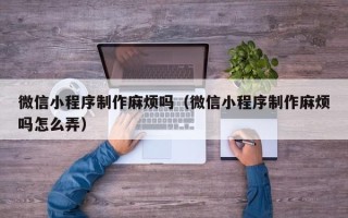 灯塔微信小程序制作麻烦吗（微信小程序制作麻烦吗怎么弄）