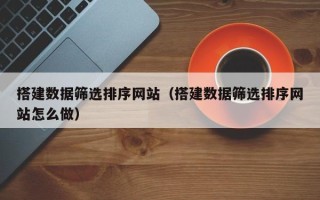 灯塔搭建数据筛选排序网站（搭建数据筛选排序网站怎么做）