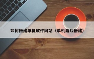 灯塔如何搭建单机软件网站（单机游戏搭建）