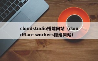 灯塔cloudstudio搭建网站（cloudflare workers搭建网站）