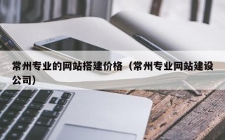 灯塔常州专业的网站搭建价格（常州专业网站建设公司）