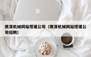 灯塔鹰潭机械网站搭建公司（鹰潭机械网站搭建公司招聘）