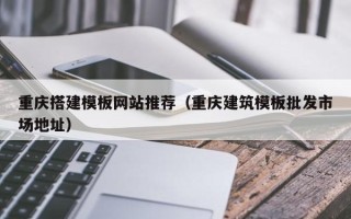 灯塔重庆搭建模板网站推荐（重庆建筑模板批发市场地址）